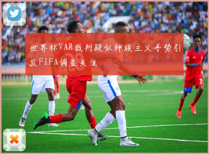 世界杯VAR裁判疑似种族主义手势引发FIFA调查关注