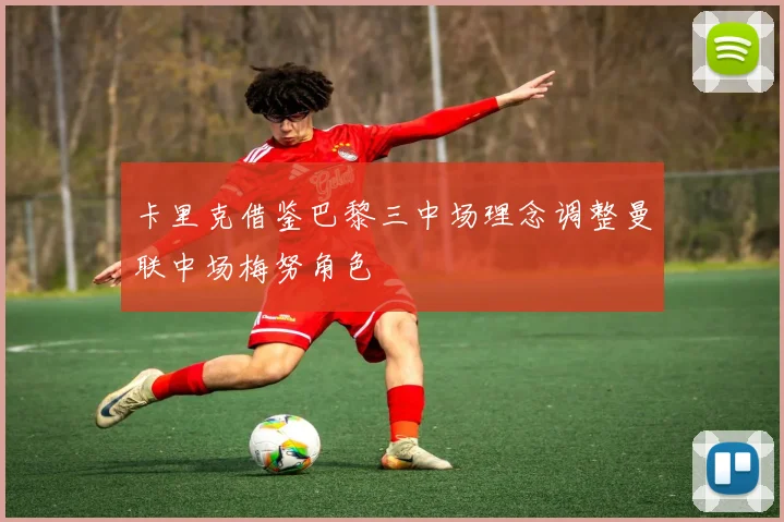 卡里克借鉴巴黎三中场理念调整曼联中场梅努角色