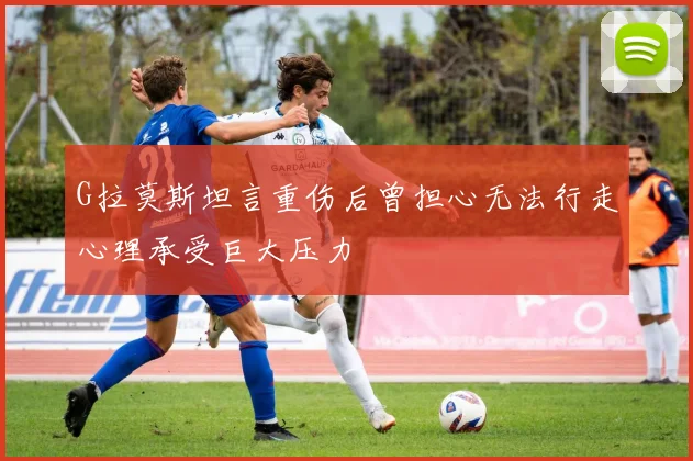 G拉莫斯坦言重伤后曾担心无法行走心理承受巨大压力