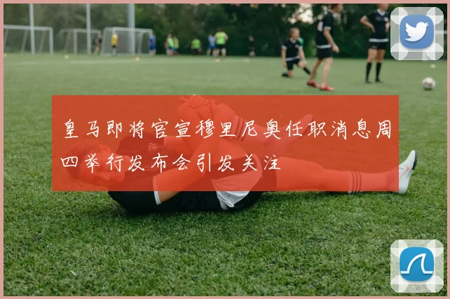 皇马即将官宣穆里尼奥任职消息周四举行发布会引发关注
