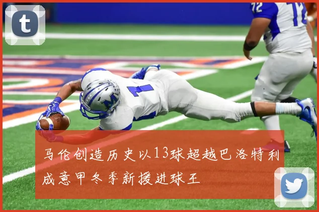 马伦创造历史以13球超越巴洛特利成意甲冬季新援进球王