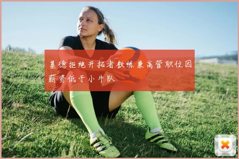 基德拒绝开拓者教练兼高管职位因薪资低于小牛队