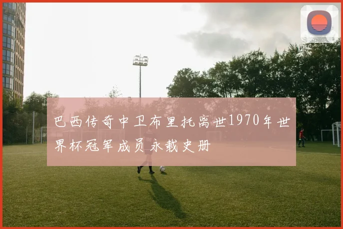 巴西传奇中卫布里托离世1970年世界杯冠军成员永载史册