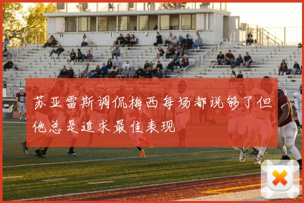 苏亚雷斯调侃梅西每场都说够了但他总是追求最佳表现