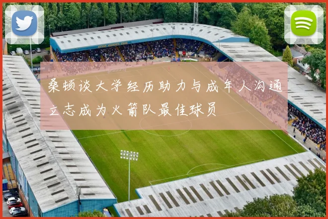 桑顿谈大学经历助力与成年人沟通立志成为火箭队最佳球员