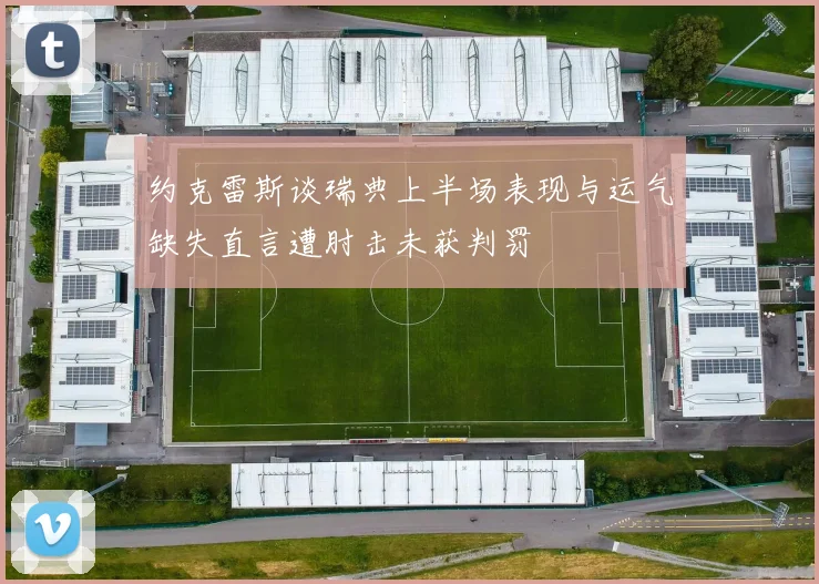 约克雷斯谈瑞典上半场表现与运气缺失直言遭肘击未获判罚